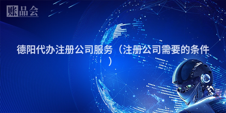 德阳代办注册公司服务（注册公司需要的条件）