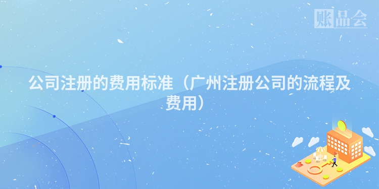 公司注册的费用标准（广州注册公司的流程及费用）