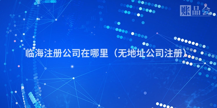 临海注册公司在哪里（无地址公司注册）