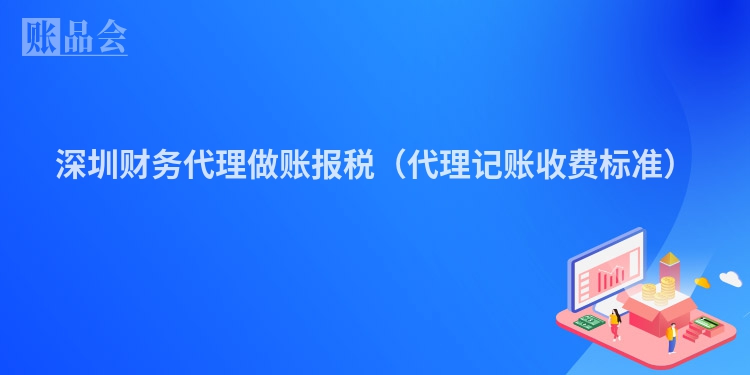 深圳财务代理做账报税（代理记账收费标准）