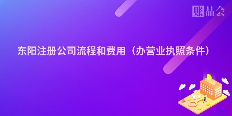 东阳注册公司流程和费用（办营业执照条件）