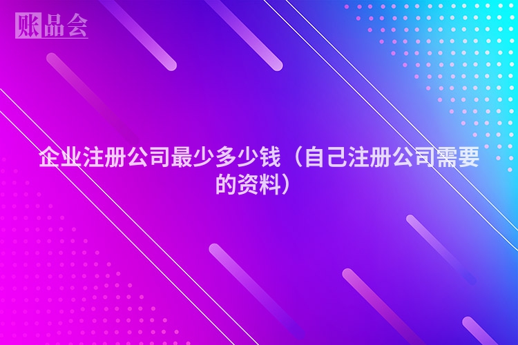 企业注册公司最少多少钱(自己注册公司需要的资料)