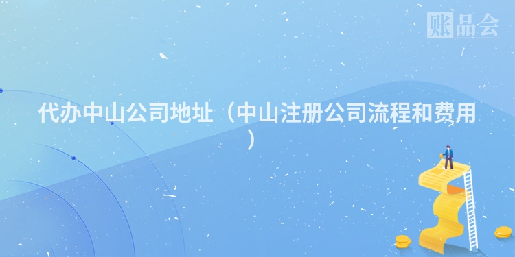 代办中山公司地址（中山注册公司流程和费用）