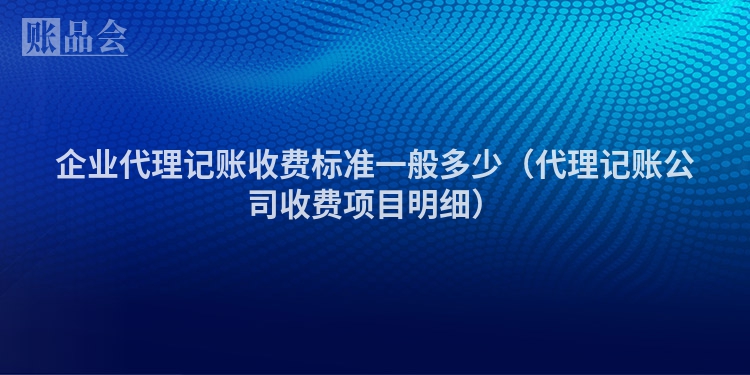 企业代理记账收费标准一般多少（代理记账公司收费项目明细）