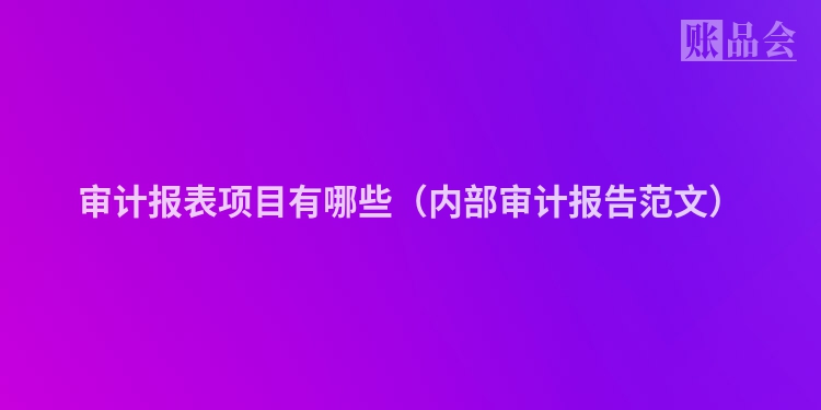 审计报表项目有哪些（内部审计报告范文）