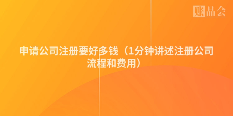 申请公司注册要好多钱（1分钟讲述注册公司流程和费用）