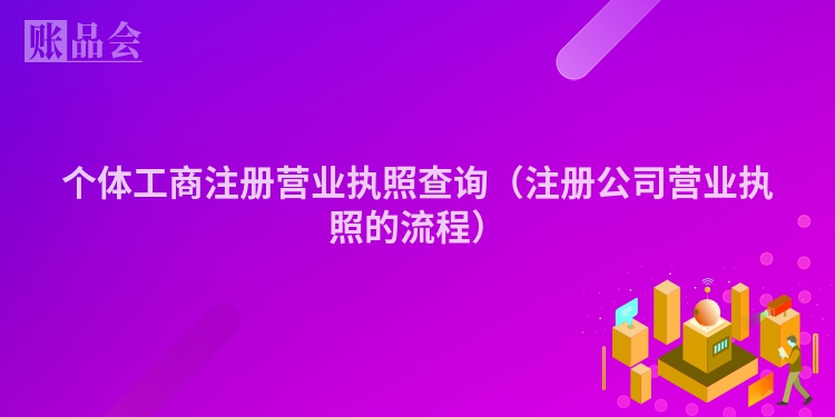 个体工商注册营业执照查询(注册公司营业执照的流程)