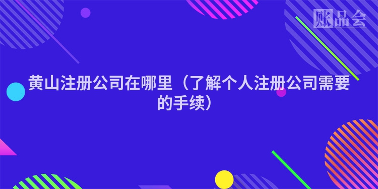 黄山注册公司在哪里（了解个人注册公司需要的手续）