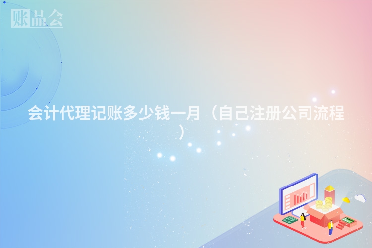 会计代理记账多少钱一月（自己注册公司流程）