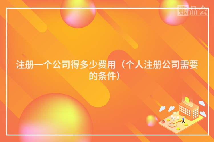 注册一个公司得多少费用（个人注册公司需要的条件）