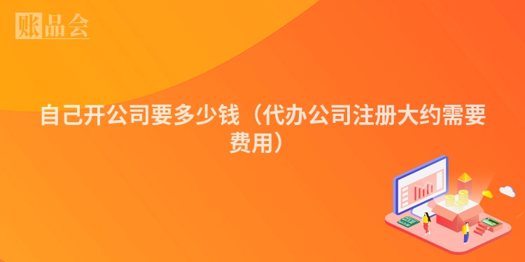 自己开公司要多少钱（代办公司注册大约需要费用）