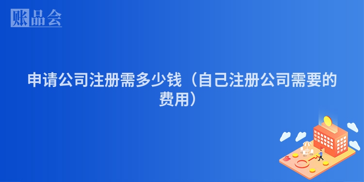 申请公司注册需多少钱（自己注册公司需要的费用）