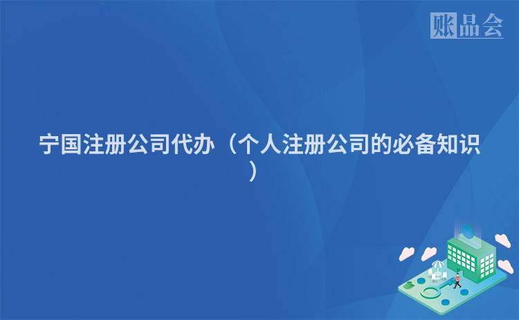 宁国注册公司代办（个人注册公司的必备知识）
