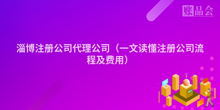 淄博注册公司代理公司（一文读懂注册公司流程及费用）