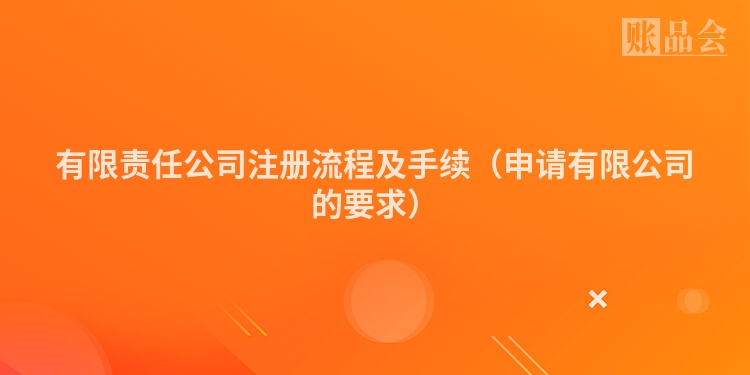 有限责任公司注册流程及手续（申请有限公司的要求）