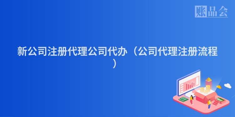 新公司注册代理公司代办(公司代理注册流程)