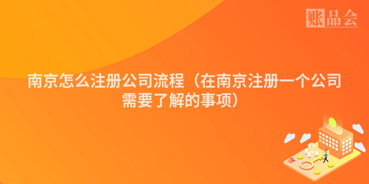 南京怎么注册公司流程(在南京注册一个公司需要了解的事项)