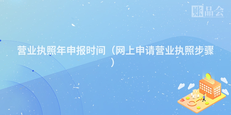 营业执照年申报时间（网上申请营业执照步骤）