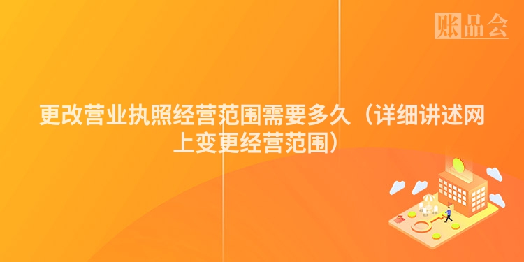 更改营业执照经营范围需要多久（详细讲述网上变更经营范围）
