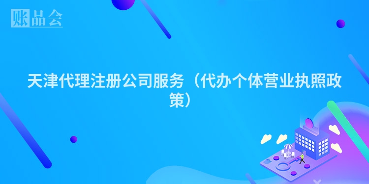 天津代理注册公司服务（代办个体营业执照政策）