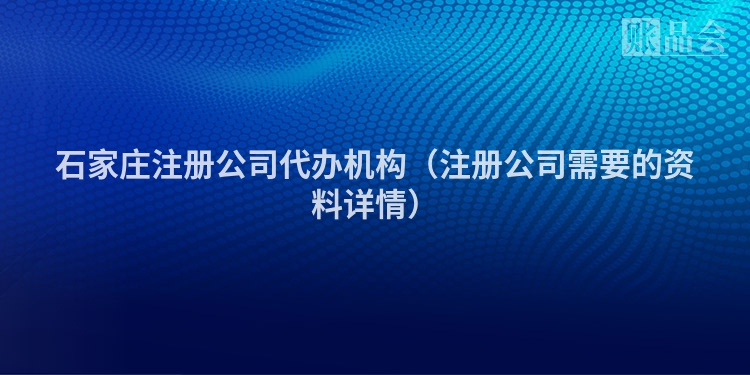 石家庄注册公司代办机构（注册公司需要的资料详情）