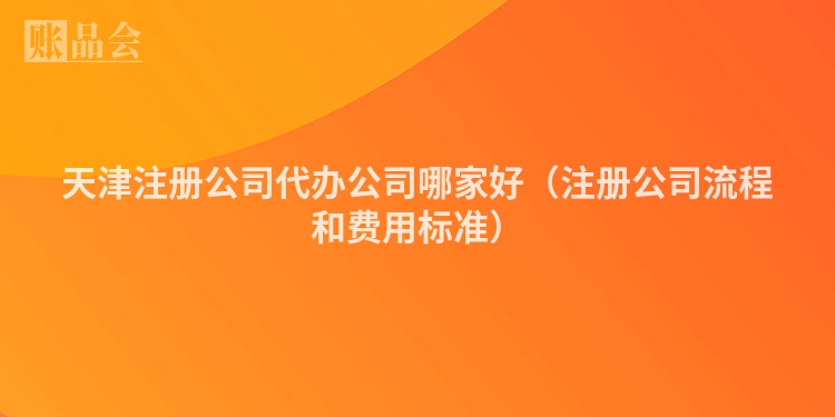 天津注册公司代办公司哪家好（注册公司流程和费用标准）