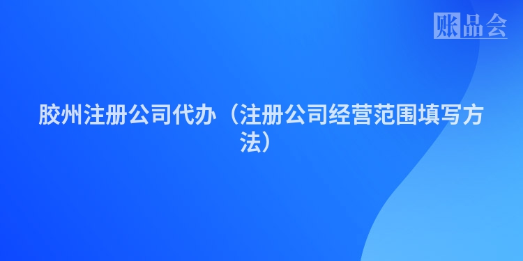 胶州注册公司代办（注册公司经营范围填写方法）