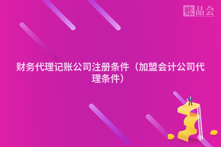 财务代理记账公司注册条件（加盟会计公司代理条件）
