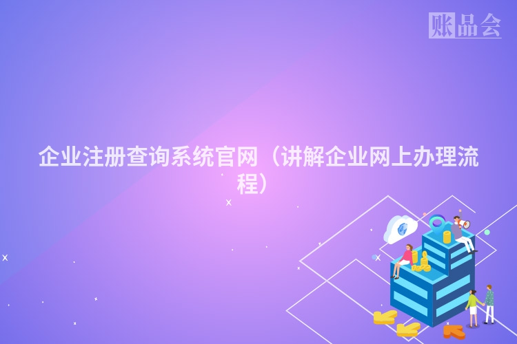 企业注册查询系统官网（讲解企业网上办理流程）