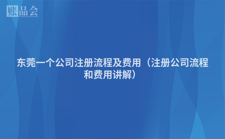 东莞一个公司注册流程及费用(注册公司流程和费用讲解)