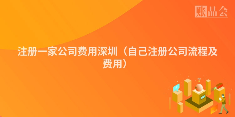 注册一家公司费用深圳（自己注册公司流程及费用）