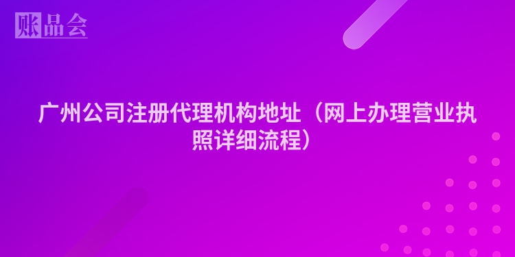 广州公司注册代理机构地址(网上办理营业执照详细流程)