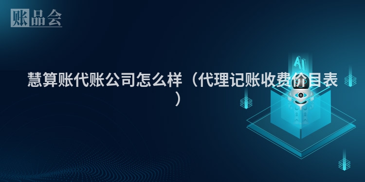 慧算账代账公司怎么样（代理记账收费价目表）