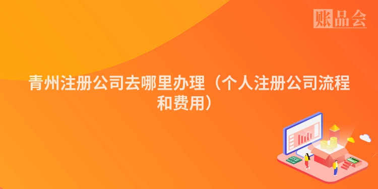 青州注册公司去哪里办理（个人注册公司流程和费用）