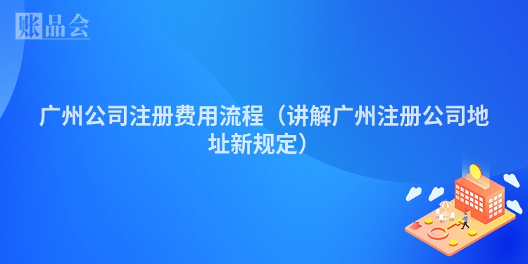 广州公司注册费用流程（讲解广州注册公司地址新规定）