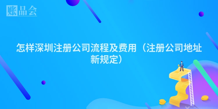 怎样深圳注册公司流程及费用（注册公司地址新规定）