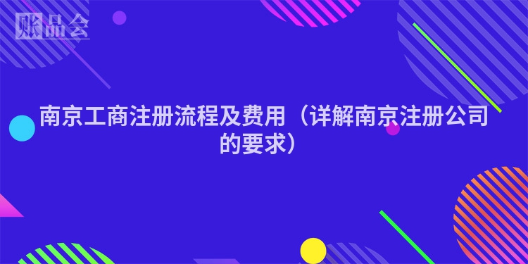 南京工商注册流程及费用(详解南京注册公司的要求)