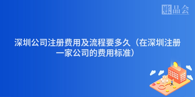 深圳公司注册费用及流程要多久（在深圳注册一家公司的费用标准）