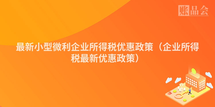 最新小型微利企业所得税优惠政策（企业所得税最新优惠政策）