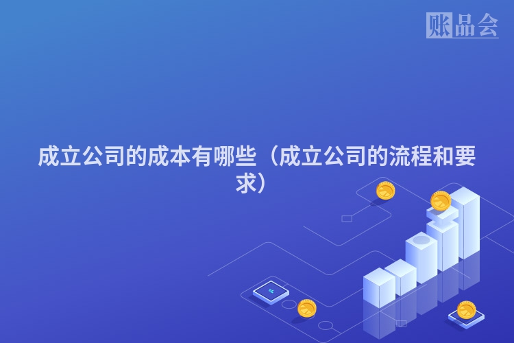 成立公司的成本有哪些（成立公司的流程和要求）