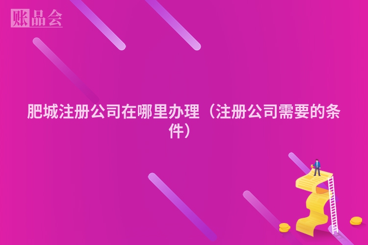 肥城注册公司在哪里办理（注册公司需要的条件）