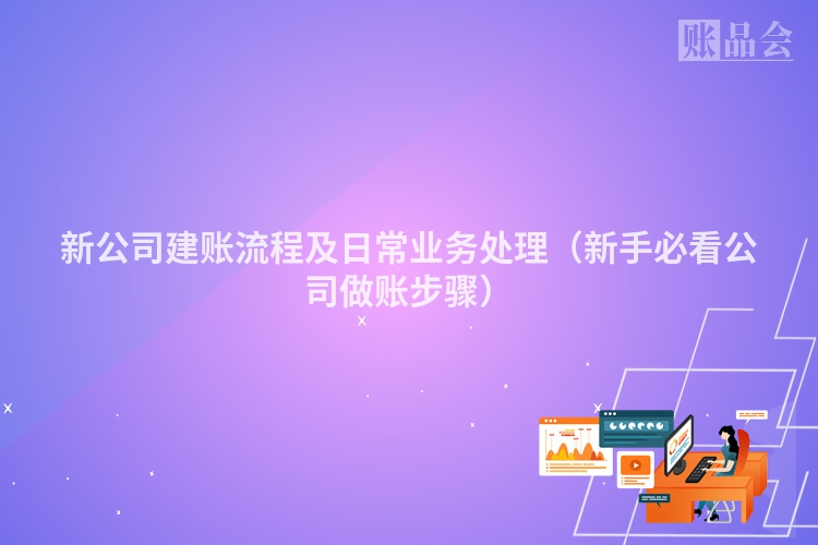 新公司建账流程及日常业务处理（新手必看公司做账步骤）