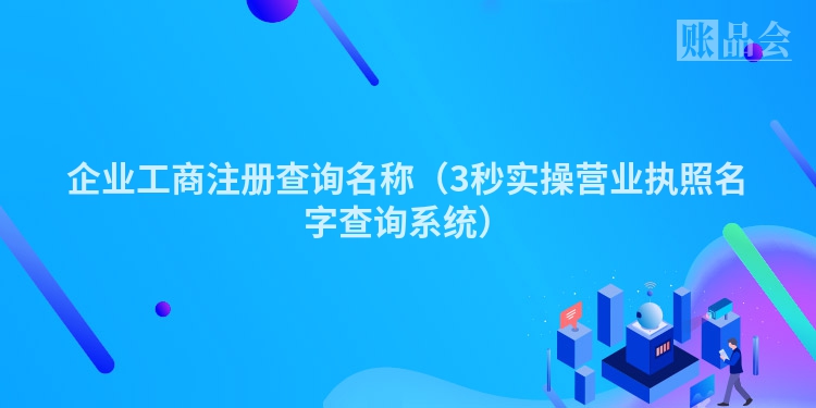 企业工商注册查询名称（3秒实操营业执照名字查询系统）