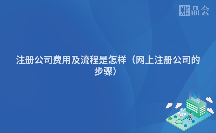 注册公司费用及流程是怎样(网上注册公司的步骤)