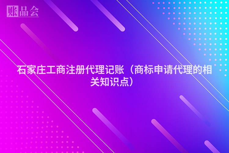 石家庄工商注册代理记账（商标申请代理的相关知识点）