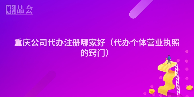 重庆公司代办注册哪家好（代办个体营业执照的窍门）