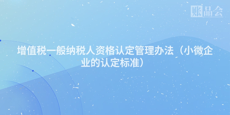 增值税一般纳税人资格认定管理办法（小微企业的认定标准）