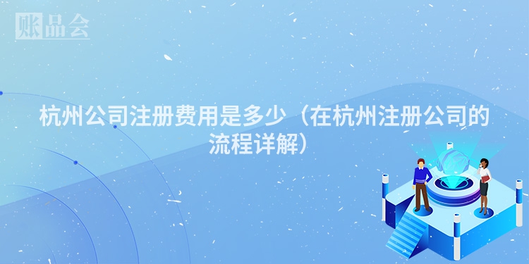 杭州公司注册费用是多少（在杭州注册公司的流程详解）