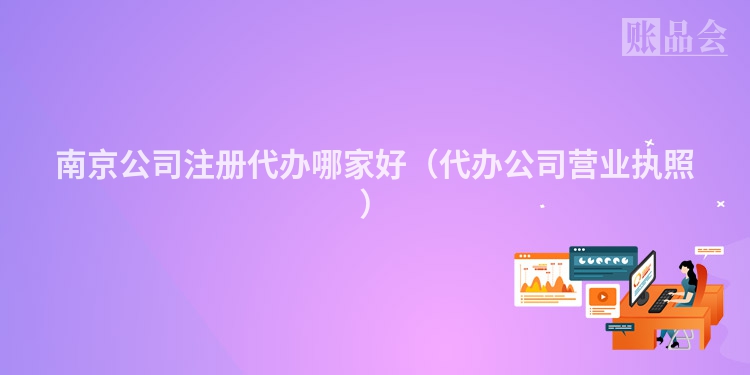 南京公司注册代办哪家好（代办公司营业执照）
