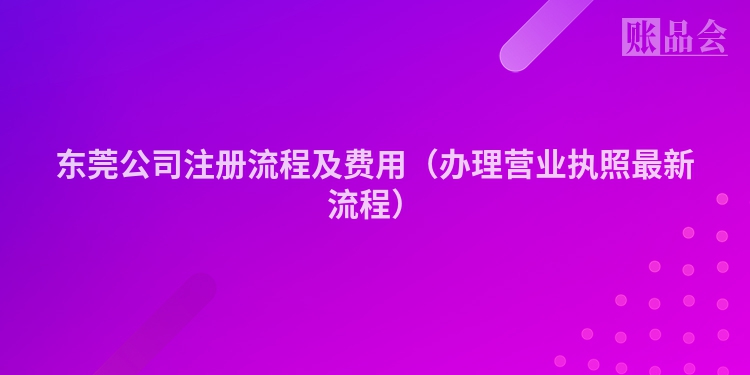 东莞公司注册流程及费用(办理营业执照最新流程)
